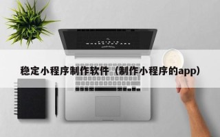 中国香港稳定小程序制作软件（制作小程序的app）