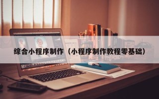 中国香港综合小程序制作（小程序制作教程零基础）