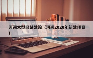 中国香港河间大型网站建设（河间2020年新建项目）