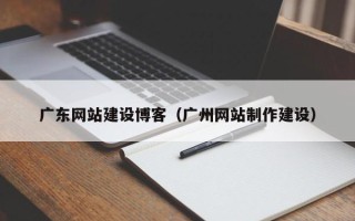 中国香港广东网站建设博客（广州网站制作建设）