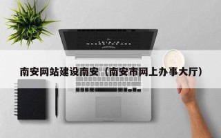 中国香港南安网站建设南安（南安市网上办事大厅）