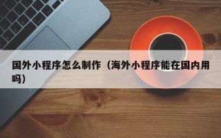 中国香港国外小程序怎么制作（海外小程序能在国内用吗）