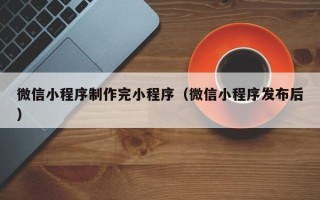 中国香港微信小程序制作完小程序（微信小程序发布后）