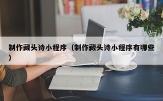 中国香港制作藏头诗小程序（制作藏头诗小程序有哪些）