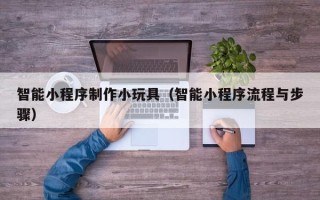 中国香港智能小程序制作小玩具（智能小程序流程与步骤）