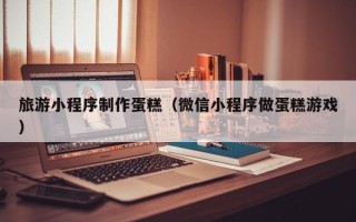 中国香港旅游小程序制作蛋糕（微信小程序做蛋糕游戏）